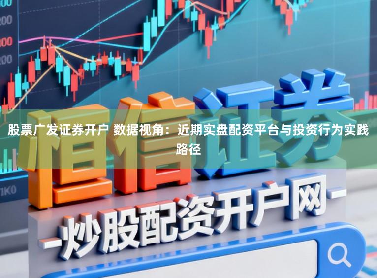 股票广发证券开户 数据视角：近期实盘配资平台与投资行为实践路径