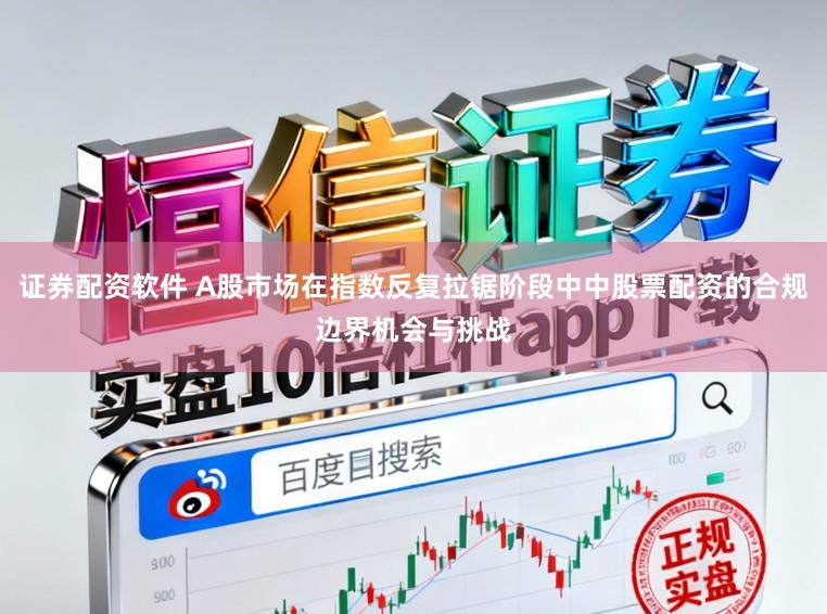 证券配资软件 A股市场在指数反复拉锯阶段中中股票配资的合规边界机会与挑战