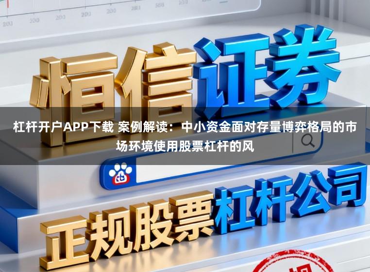 杠杆开户APP下载 案例解读：中小资金面对存量博弈格局的市场环境使用股票杠杆的风