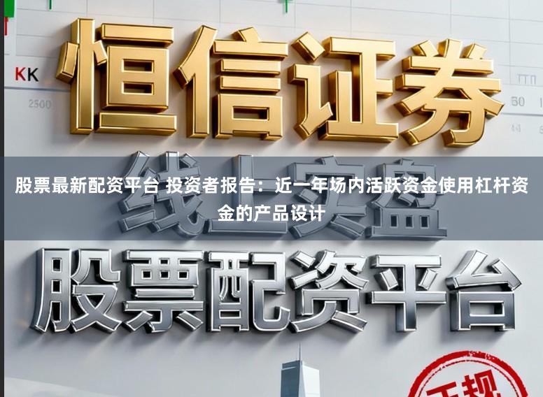 股票最新配资平台 投资者报告：近一年场内活跃资金使用杠杆资金的产品设计