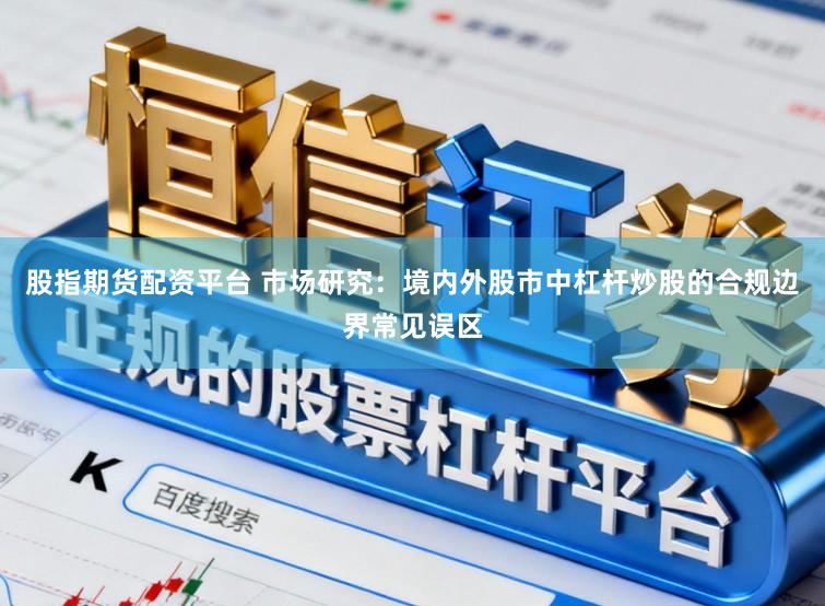 股指期货配资平台 市场研究：境内外股市中杠杆炒股的合规边界常见误区