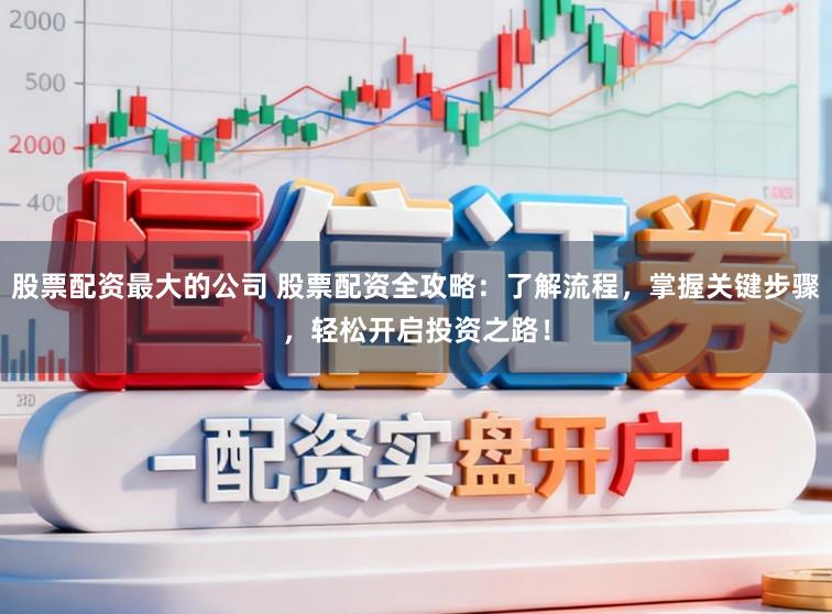股票配资最大的公司 股票配资全攻略：了解流程，掌握关键步骤，轻松开启投资之路！