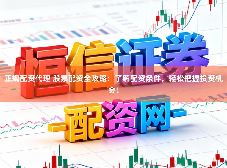 正规配资代理 股票配资全攻略：了解配资条件，轻松把握投资机会！