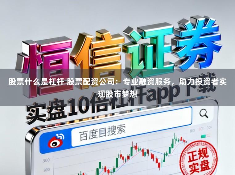 股票什么是杠杆 股票配资公司：专业融资服务，助力投资者实现股市梦想