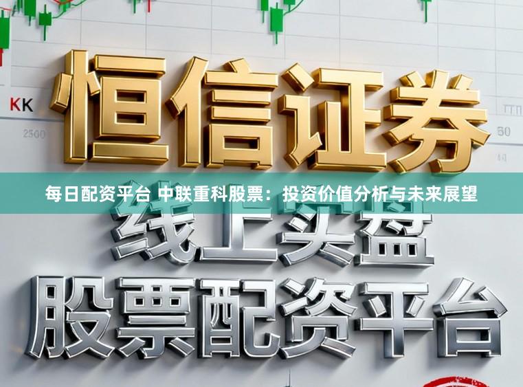每日配资平台 中联重科股票：投资价值分析与未来展望