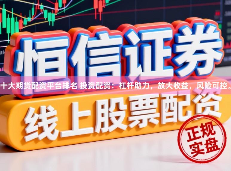 十大期货配资平台排名 投资配资：杠杆助力，放大收益，风险可控。