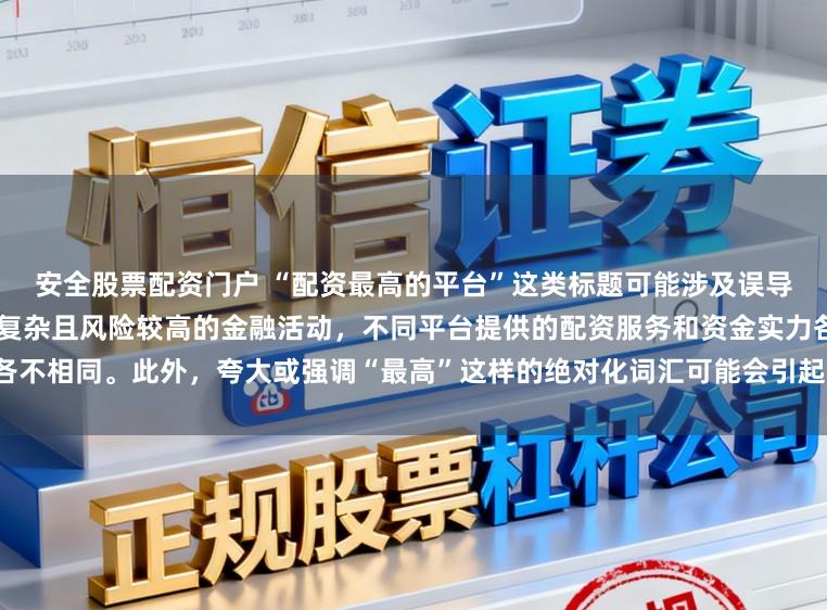 安全股票配资门户 “配资最高的平台”这类标题可能涉及误导性信息，因为配资是一个相对复杂且风险较高的金融活动，不同平台提供的配资服务和资金实力各不相同。此外，夸大或强调“最高”这样的绝对化词汇可能会引起读者的误解和不必要的风险暴露。