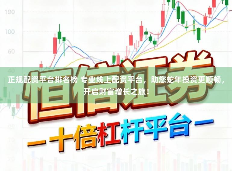 正规配资平台排名榜 专业线上配资平台，助您蛇年投资更顺畅，开启财富增长之旅！