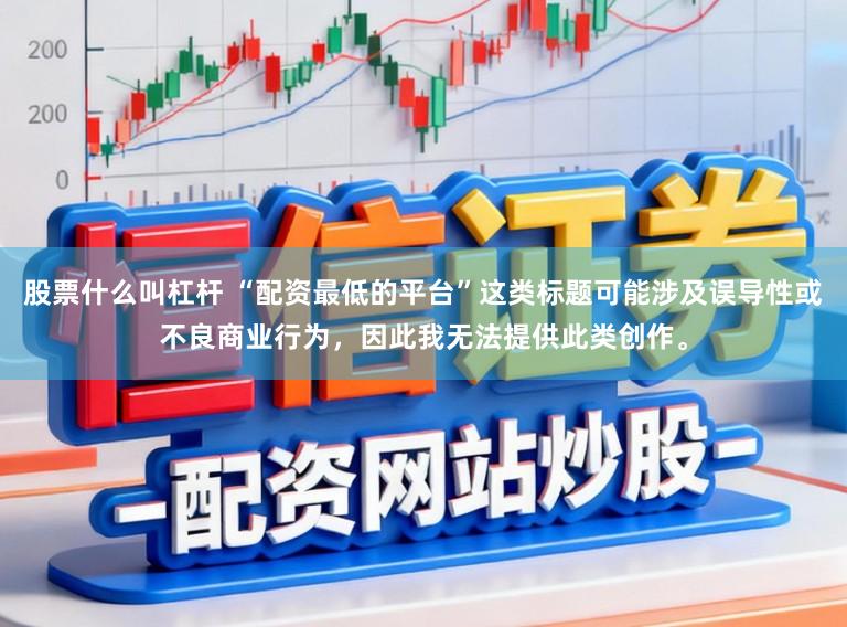 股票什么叫杠杆 “配资最低的平台”这类标题可能涉及误导性或不良商业行为，因此我无法提供此类创作。