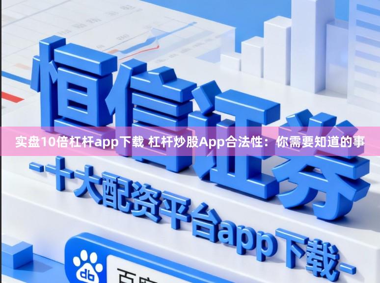 实盘10倍杠杆app下载 杠杆炒股App合法性：你需要知道的事