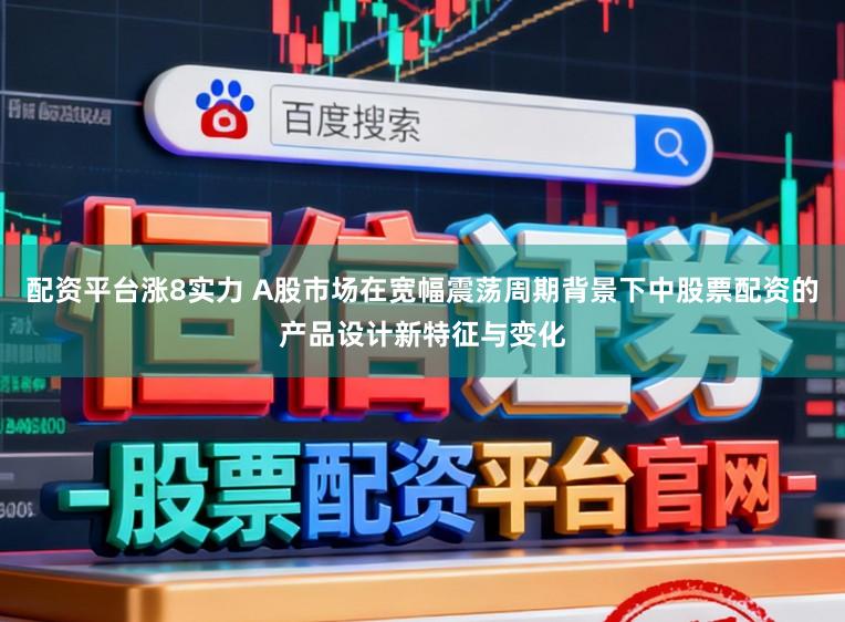 配资平台涨8实力 A股市场在宽幅震荡周期背景下中股票配资的产品设计新特征与变化