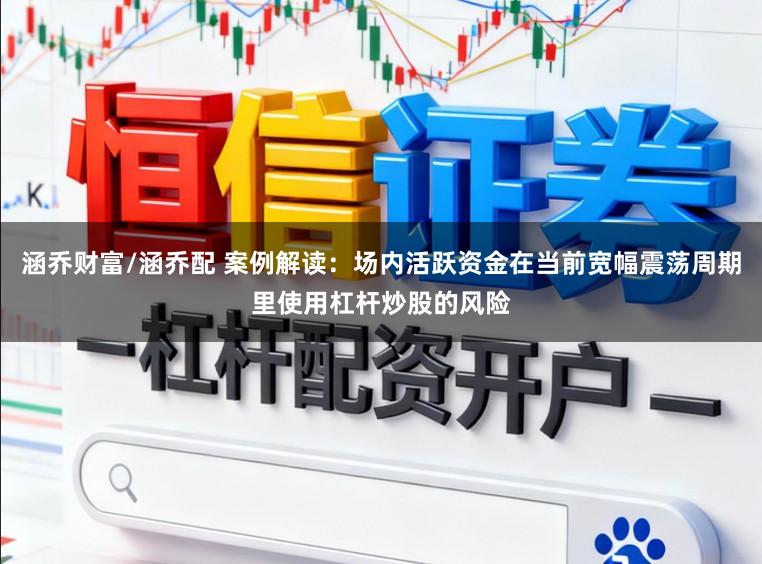 涵乔财富/涵乔配 案例解读：场内活跃资金在当前宽幅震荡周期里使用杠杆炒股的风险