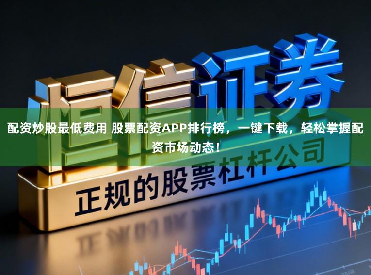 配资炒股最低费用 股票配资APP排行榜，一键下载，轻松掌握配资市场动态！