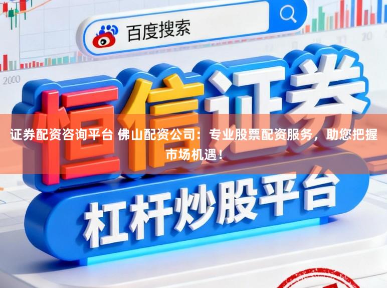 证券配资咨询平台 佛山配资公司：专业股票配资服务，助您把握市场机遇！
