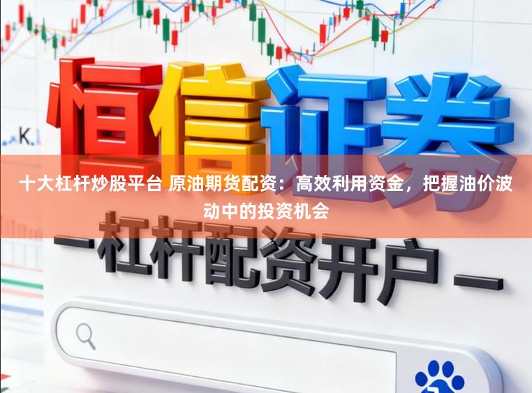十大杠杆炒股平台 原油期货配资：高效利用资金，把握油价波动中的投资机会