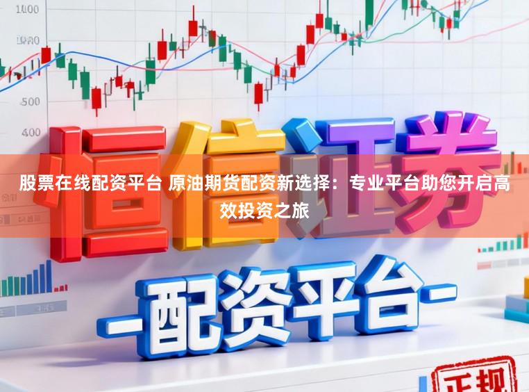股票在线配资平台 原油期货配资新选择：专业平台助您开启高效投资之旅