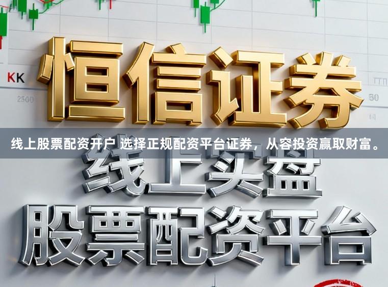 线上股票配资开户 选择正规配资平台证券，从容投资赢取财富。