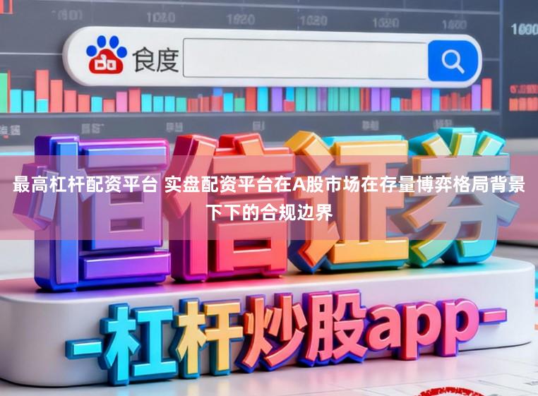 最高杠杆配资平台 实盘配资平台在A股市场在存量博弈格局背景下下的合规边界