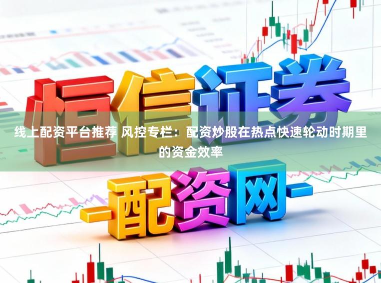 线上配资平台推荐 风控专栏：配资炒股在热点快速轮动时期里的资金效率