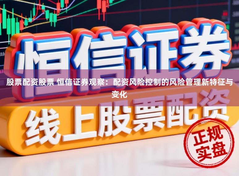 股票配资股票 恒信证券观察：配资风险控制的风险管理新特征与变化