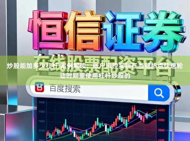 炒股能加多少杠杆 案例解读：账户风控实践在当前热点快速轮动时期里使用杠杆炒股的