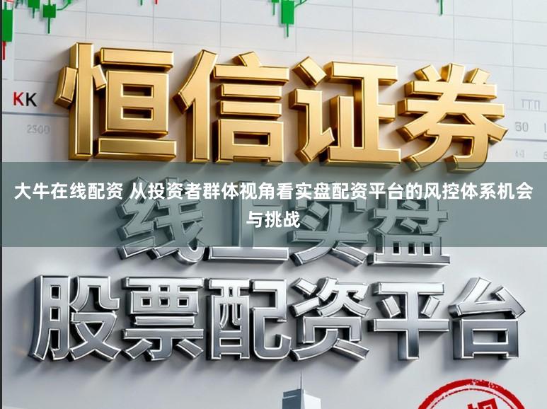 大牛在线配资 从投资者群体视角看实盘配资平台的风控体系机会与挑战