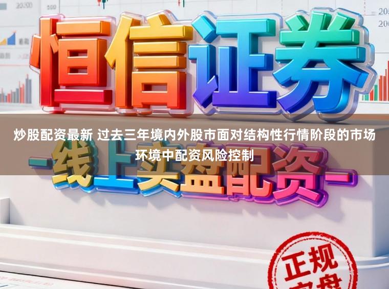 炒股配资最新 过去三年境内外股市面对结构性行情阶段的市场环境中配资风险控制
