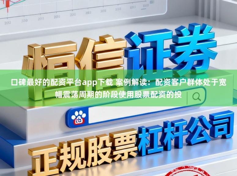 口碑最好的配资平台app下载 案例解读：配资客户群体处于宽幅震荡周期的阶段使用股票配资的投