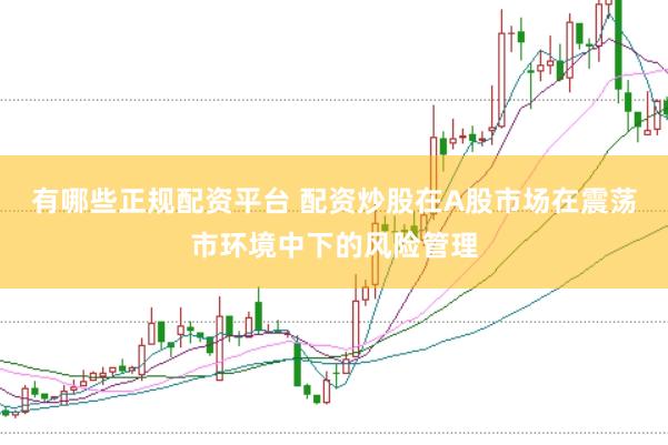 有哪些正规配资平台 配资炒股在A股市场在震荡市环境中下的风险管理