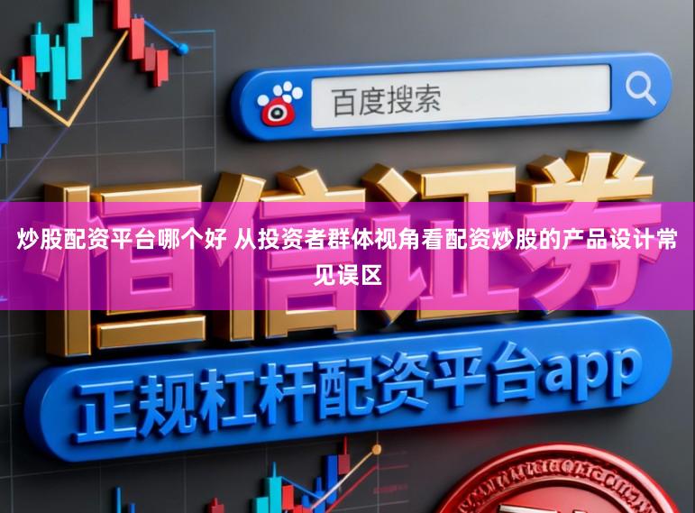 炒股配资平台哪个好 从投资者群体视角看配资炒股的产品设计常见误区