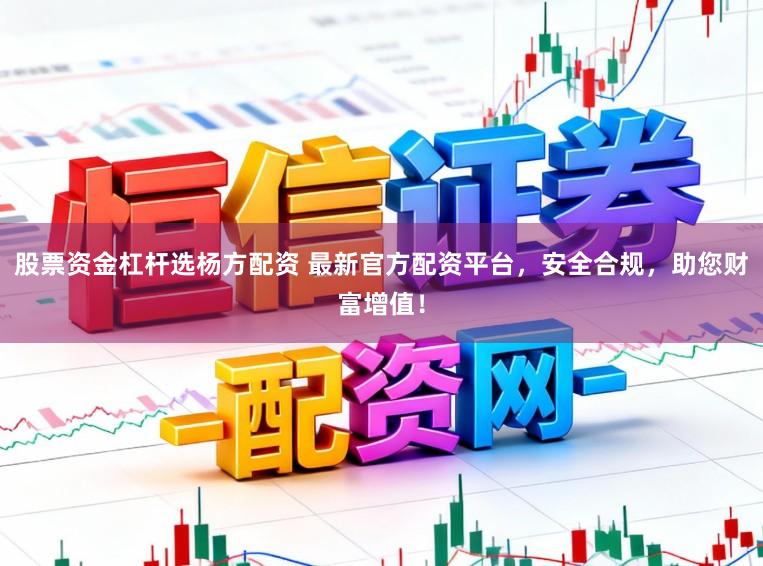 股票资金杠杆选杨方配资 最新官方配资平台，安全合规，助您财富增值！