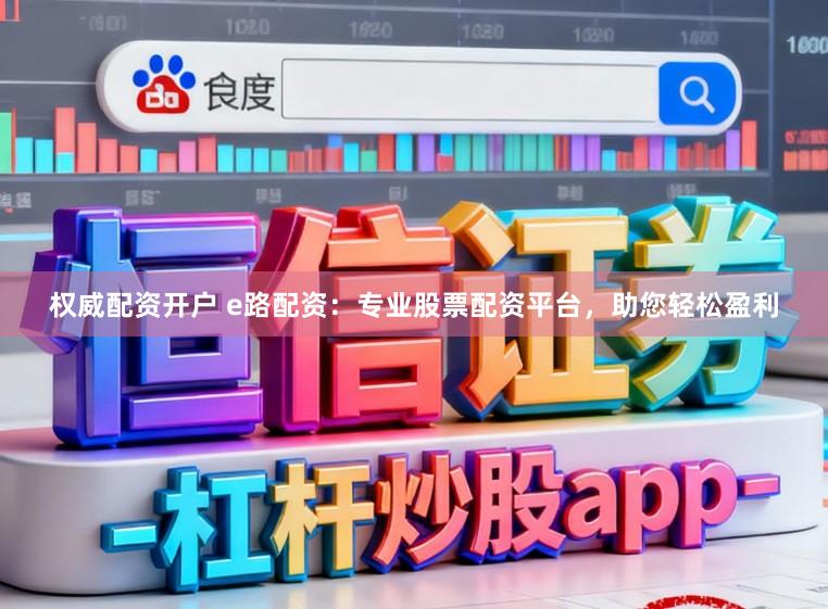 权威配资开户 e路配资：专业股票配资平台，助您轻松盈利