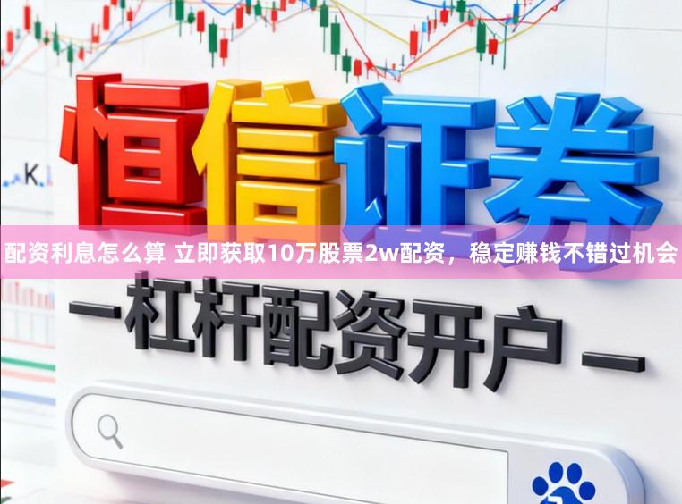 配资利息怎么算 立即获取10万股票2w配资，稳定赚钱不错过机会