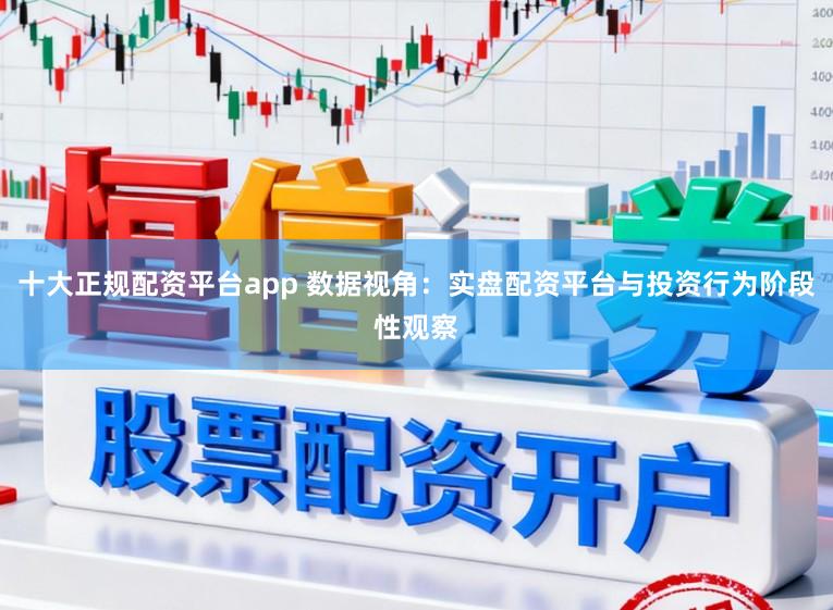 十大正规配资平台app 数据视角：实盘配资平台与投资行为阶段性观察