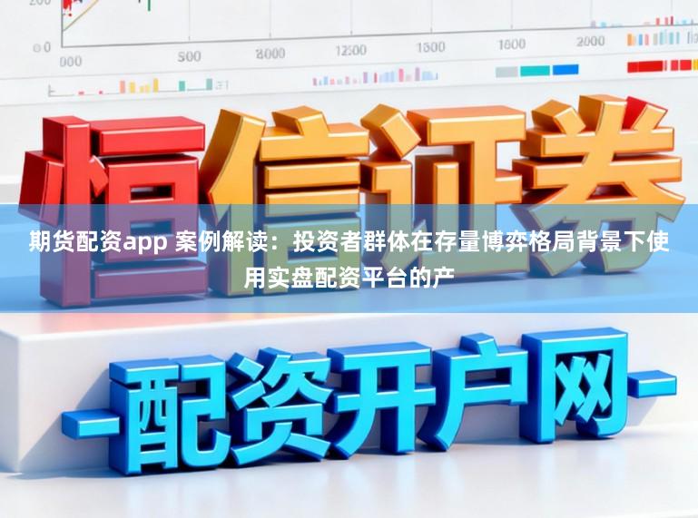 期货配资app 案例解读：投资者群体在存量博弈格局背景下使用实盘配资平台的产