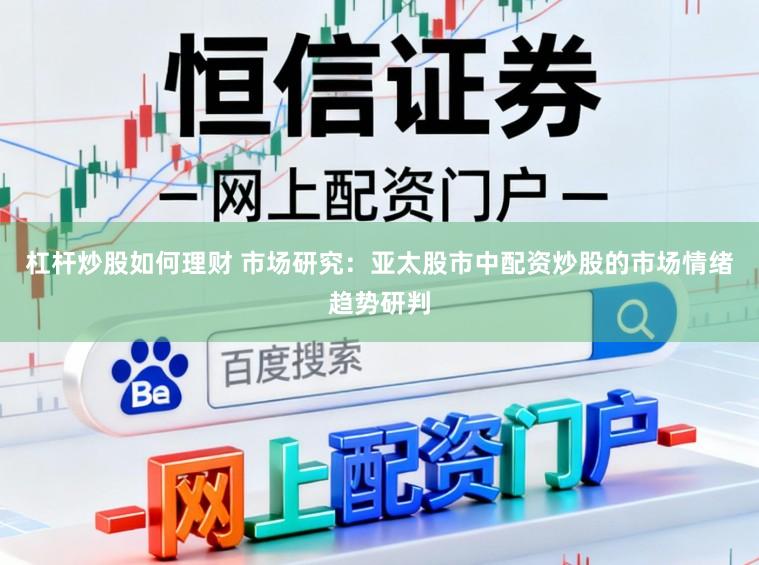 杠杆炒股如何理财 市场研究：亚太股市中配资炒股的市场情绪趋势研判