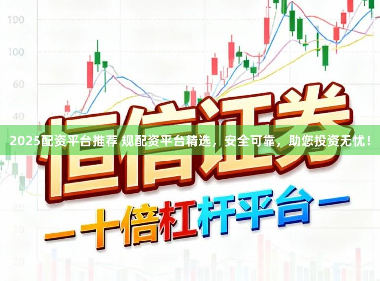 2025配资平台推荐 规配资平台精选，安全可靠，助您投资无忧！