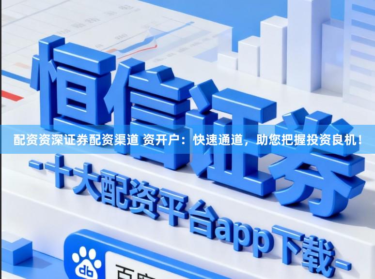 配资资深证券配资渠道 资开户：快速通道，助您把握投资良机！
