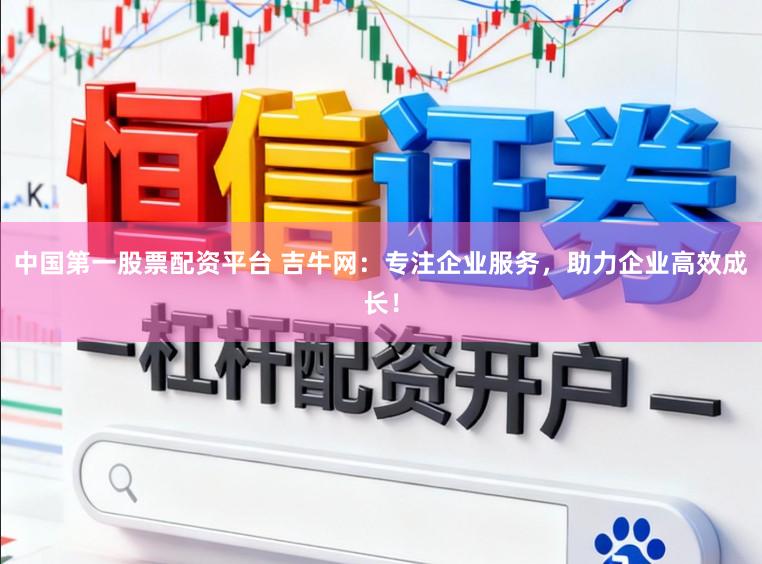 中国第一股票配资平台 吉牛网：专注企业服务，助力企业高效成长！