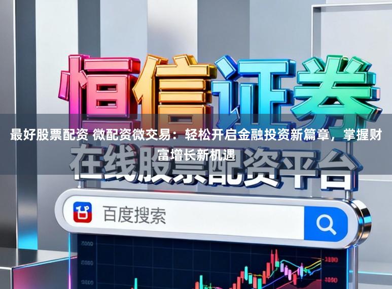 最好股票配资 微配资微交易：轻松开启金融投资新篇章，掌握财富增长新机遇