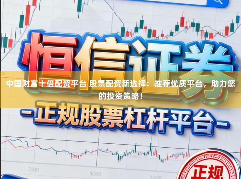中国财富十倍配资平台 股票配资新选择：推荐优质平台，助力您的投资策略！