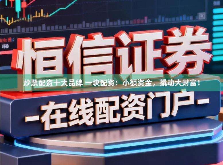 炒票配资十大品牌 一块配资：小额资金，撬动大财富！