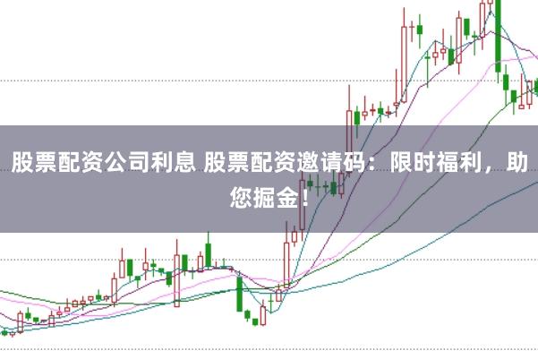 股票配资公司利息 股票配资邀请码：限时福利，助您掘金！