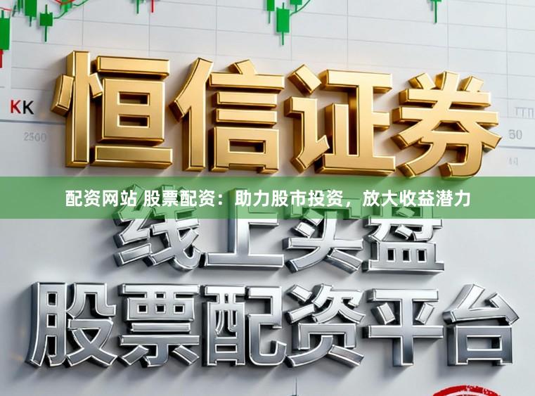 配资网站 股票配资：助力股市投资，放大收益潜力