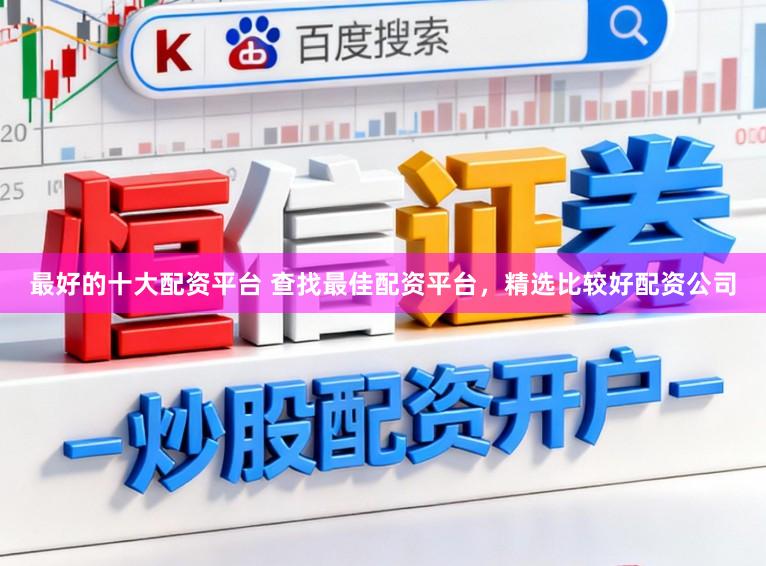 最好的十大配资平台 查找最佳配资平台，精选比较好配资公司