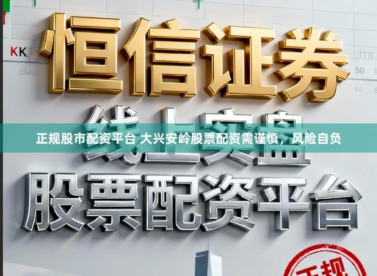 正规股市配资平台 大兴安岭股票配资需谨慎，风险自负