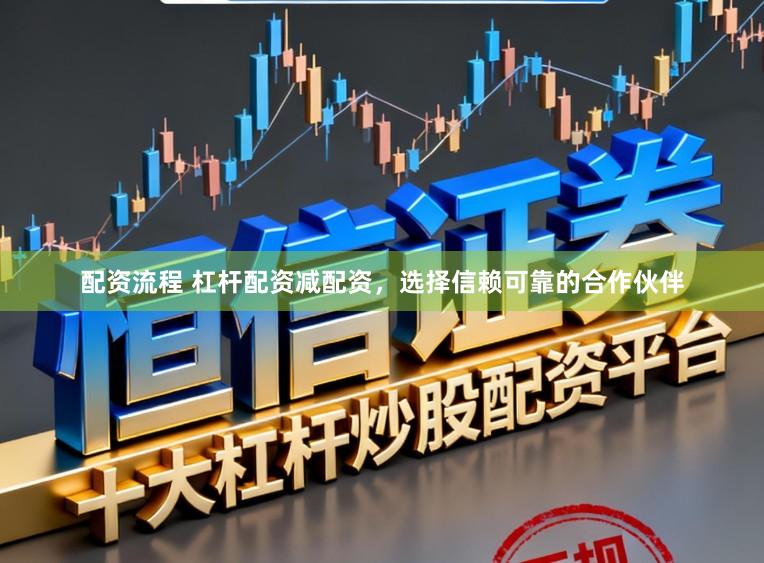 配资流程 杠杆配资减配资，选择信赖可靠的合作伙伴