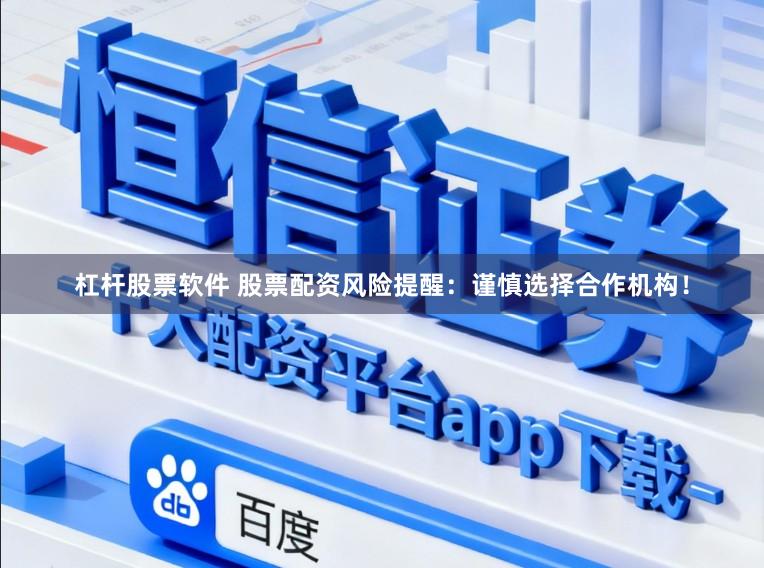 杠杆股票软件 股票配资风险提醒：谨慎选择合作机构！