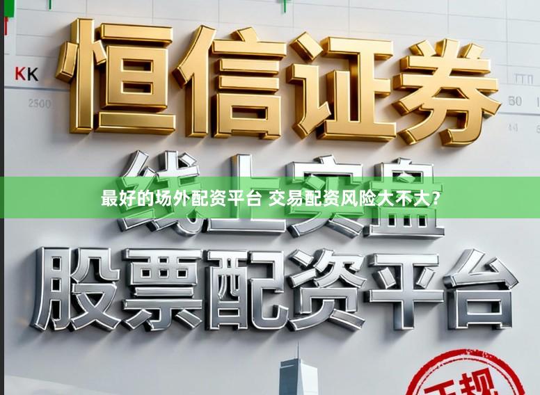最好的场外配资平台 交易配资风险大不大？