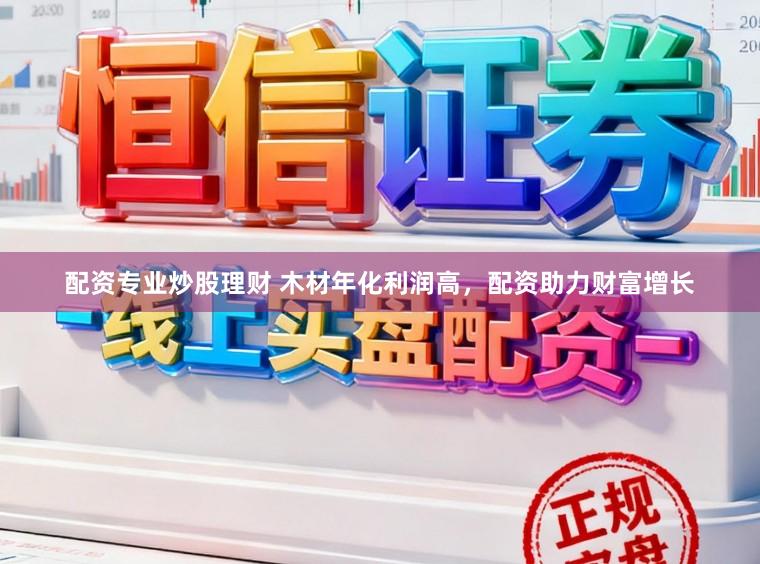 配资专业炒股理财 木材年化利润高，配资助力财富增长